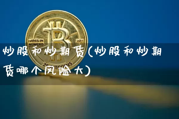 炒股和炒期货(炒股和炒期货哪个风险大)_https://www.hbxfywj.com_基金知识_第1张