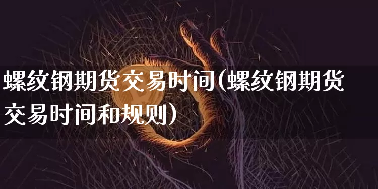 螺纹钢期货交易时间(螺纹钢期货交易时间和规则)_https://www.hbxfywj.com_基金知识_第1张
