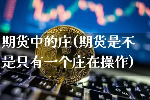 期货中的庄(期货是不是只有一个庄在操作)_https://www.hbxfywj.com_期货知识_第1张