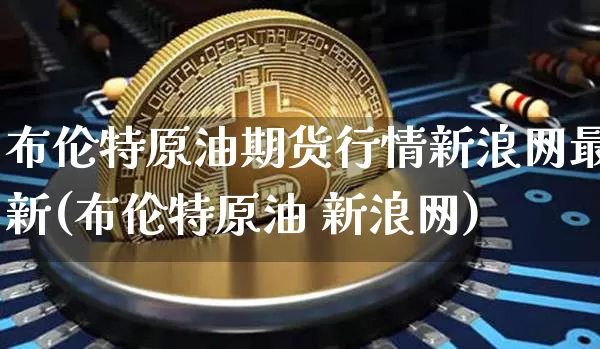 布伦特原油期货行情新浪网最新(布伦特原油 新浪网)_https://www.hbxfywj.com_证券知识_第1张