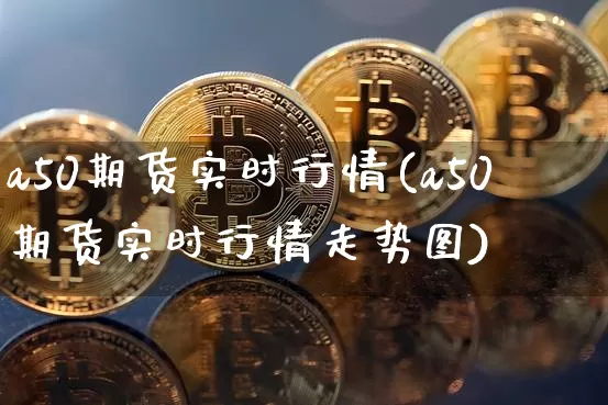 a50期货实时行情(a50期货实时行情走势图)_https://www.hbxfywj.com_基金知识_第1张
