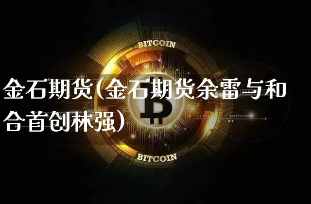 金石期货(金石期货余雷与和合首创林强)_https://www.hbxfywj.com_证券知识_第1张