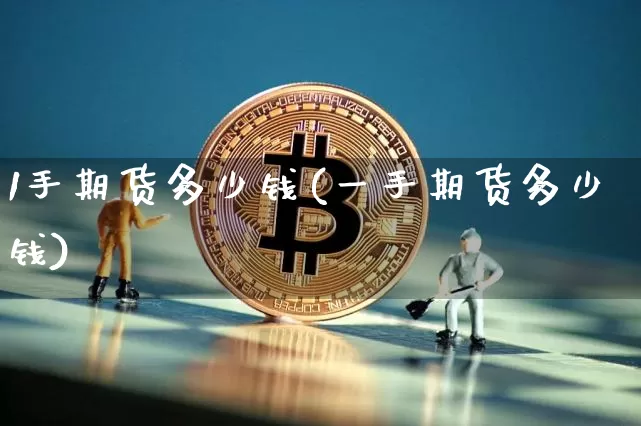 1手期货多少钱(一手期货多少钱)_https://www.hbxfywj.com_基金知识_第1张