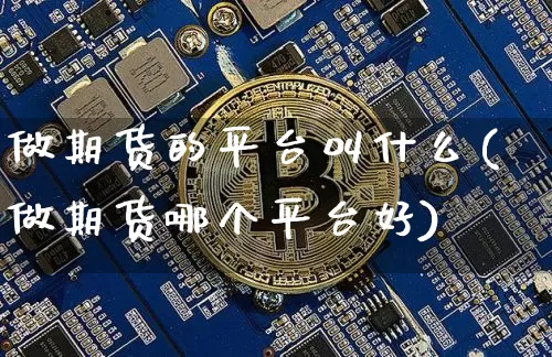 做期货的平台叫什么(做期货哪个平台好)_https://www.hbxfywj.com_股票知识_第1张