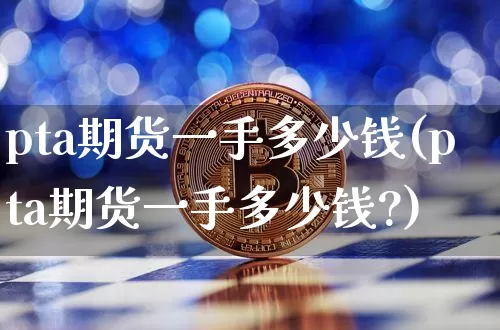 pta期货一手多少钱(pta期货一手多少钱?)_https://www.hbxfywj.com_证券知识_第1张