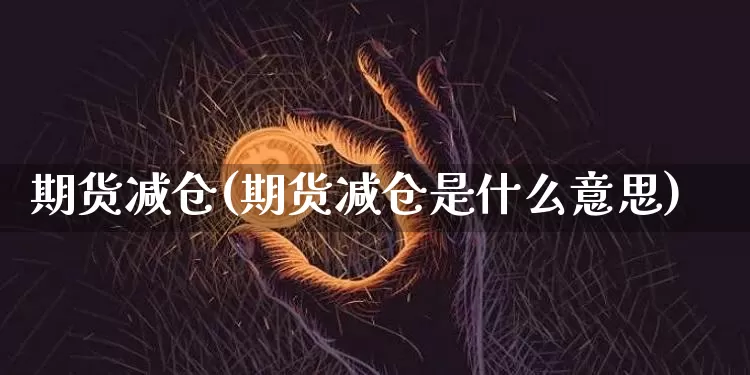 期货减仓(期货减仓是什么意思)_https://www.hbxfywj.com_期货知识_第1张