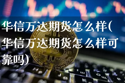 华信万达期货怎么样(华信万达期货怎么样可靠吗)_https://www.hbxfywj.com_期货知识_第1张