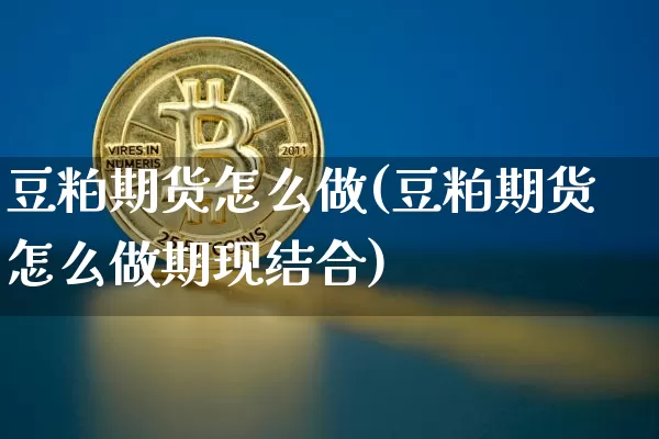 豆粕期货怎么做(豆粕期货怎么做期现结合)_https://www.hbxfywj.com_基金知识_第1张