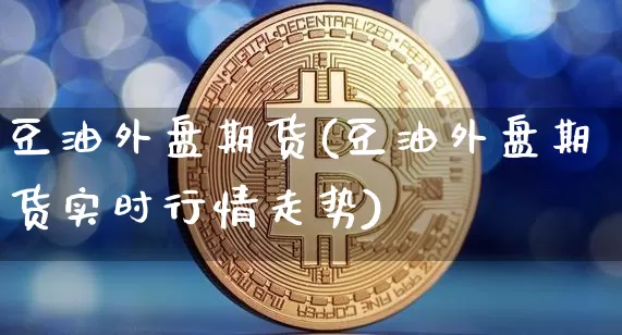 豆油外盘期货(豆油外盘期货实时行情走势)_https://www.hbxfywj.com_股票知识_第1张