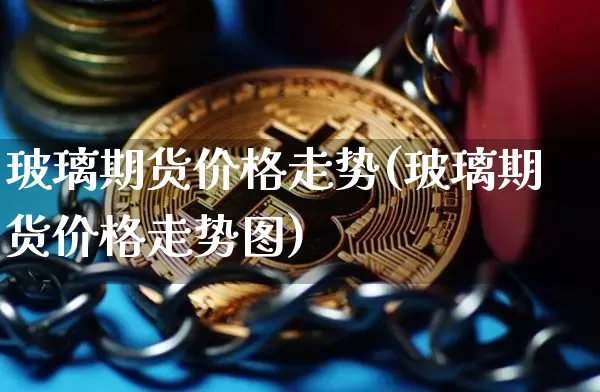 玻璃期货价格走势(玻璃期货价格走势图)_https://www.hbxfywj.com_股票知识_第1张