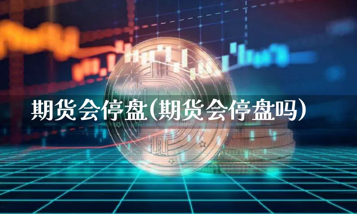 期货会停盘(期货会停盘吗)_https://www.hbxfywj.com_基金知识_第1张