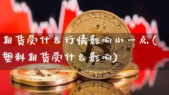 期货受什么行情影响小一点(塑料期货受什么影响)_https://www.hbxfywj.com_期货知识_第1张