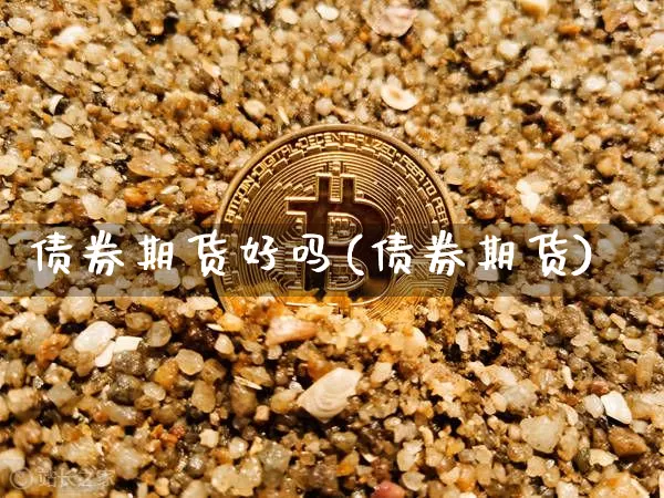 债券期货好吗(债券期货)_https://www.hbxfywj.com_基金知识_第1张