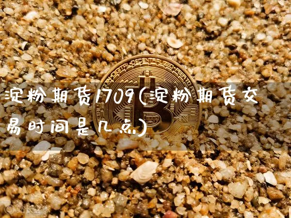 淀粉期货1709(淀粉期货交易时间是几点)_https://www.hbxfywj.com_期货知识_第1张