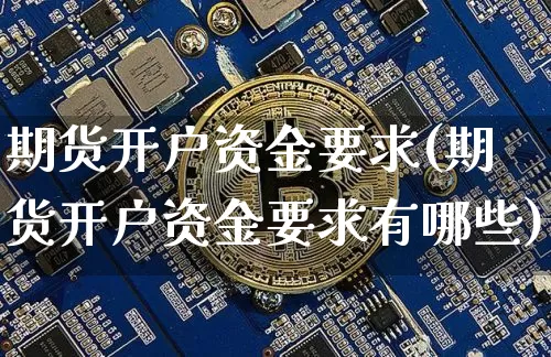 期货开户资金要求(期货开户资金要求有哪些)_https://www.hbxfywj.com_证券知识_第1张