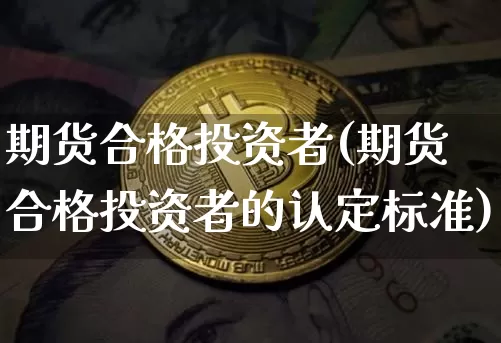期货合格投资者(期货合格投资者的认定标准)_https://www.hbxfywj.com_股票知识_第1张