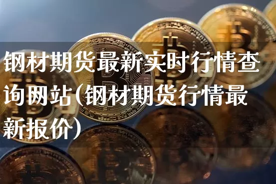 钢材期货最新实时行情查询网站(钢材期货行情最新报价)_https://www.hbxfywj.com_证券知识_第1张