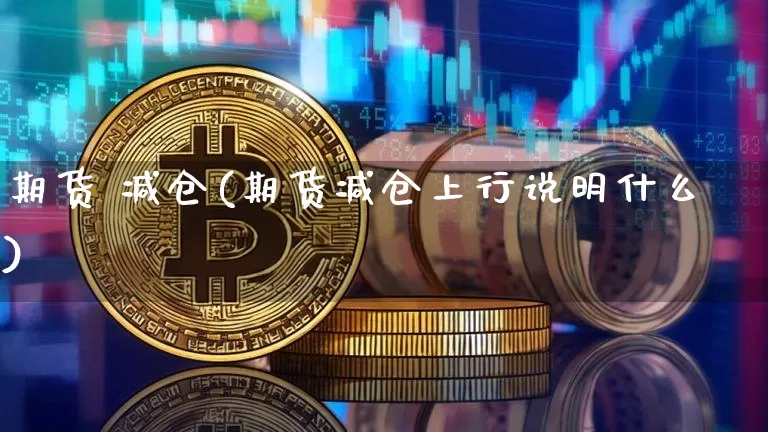 期货 减仓(期货减仓上行说明什么)_https://www.hbxfywj.com_股票知识_第1张