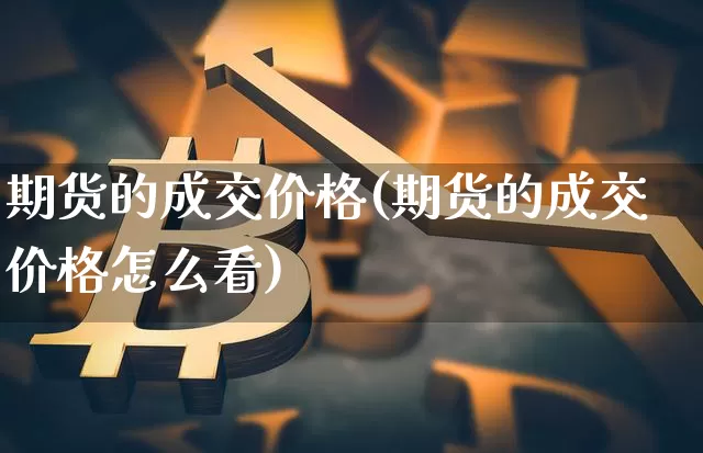 期货的成交价格(期货的成交价格怎么看)_https://www.hbxfywj.com_期货知识_第1张