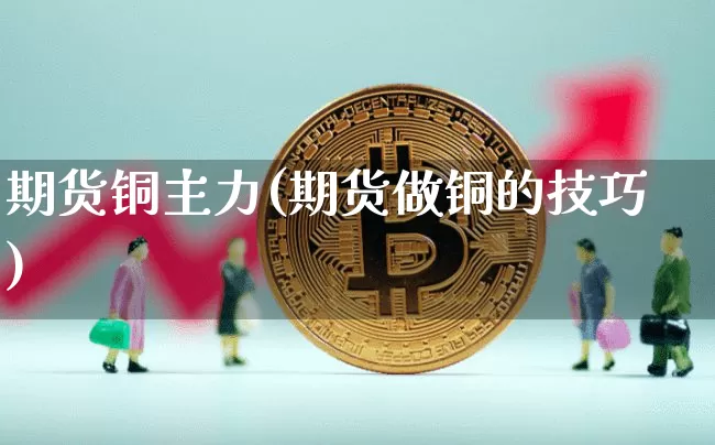 期货铜主力(期货做铜的技巧)_https://www.hbxfywj.com_基金知识_第1张