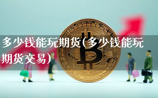 多少钱能玩期货(多少钱能玩期货交易)_https://www.hbxfywj.com_证券知识_第1张