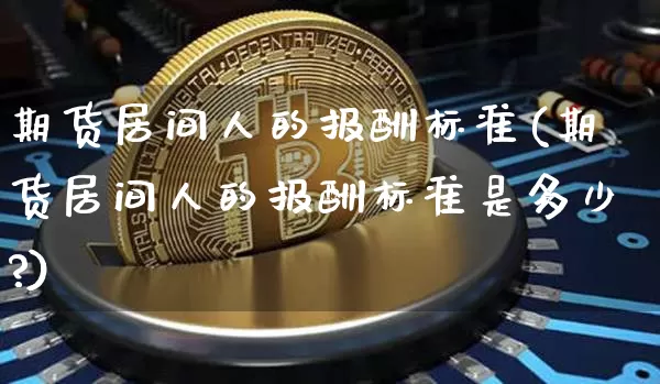 期货居间人的报酬标准(期货居间人的报酬标准是多少?)_https://www.hbxfywj.com_股票知识_第1张