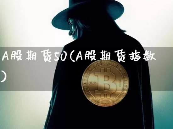 A股期货50(A股期货指数)_https://www.hbxfywj.com_股票知识_第1张
