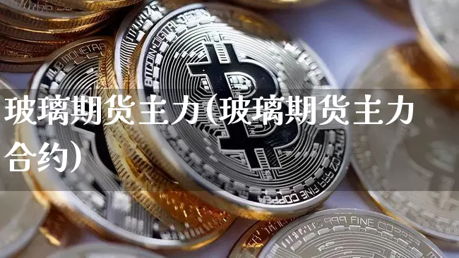 玻璃期货主力(玻璃期货主力合约)_https://www.hbxfywj.com_期货知识_第1张