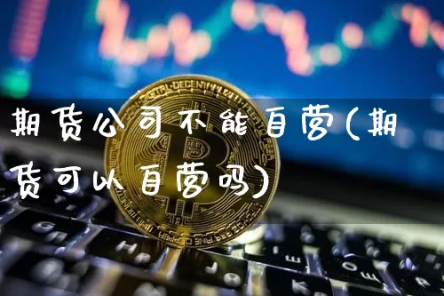 期货公司不能自营(期货可以自营吗)_https://www.hbxfywj.com_证券知识_第1张