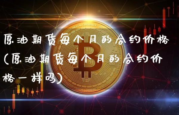 原油期货每个月的合约价格(原油期货每个月的合约价格一样吗)_https://www.hbxfywj.com_股票知识_第1张