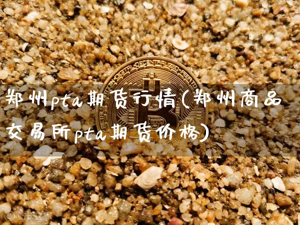 郑州pta期货行情(郑州商品交易所pta期货价格)_https://www.hbxfywj.com_股票知识_第1张