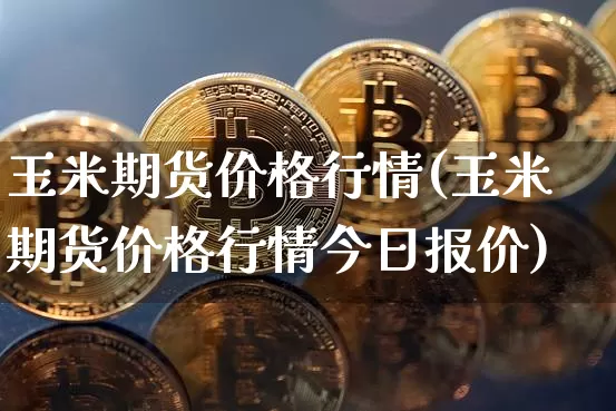 玉米期货价格行情(玉米期货价格行情今日报价)_https://www.hbxfywj.com_基金知识_第1张