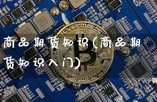 商品期货知识(商品期货知识入门)_https://www.hbxfywj.com_基金知识_第1张