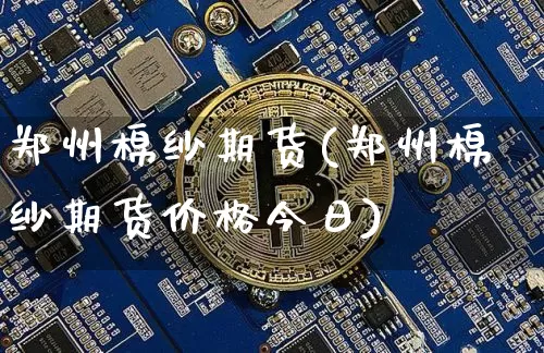 郑州棉纱期货(郑州棉纱期货价格今日)_https://www.hbxfywj.com_证券知识_第1张