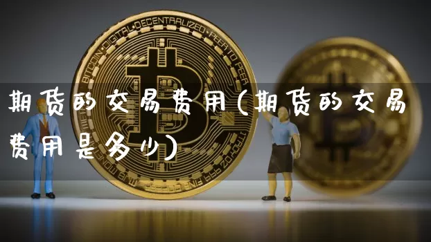 期货的交易费用(期货的交易费用是多少)_https://www.hbxfywj.com_股票知识_第1张