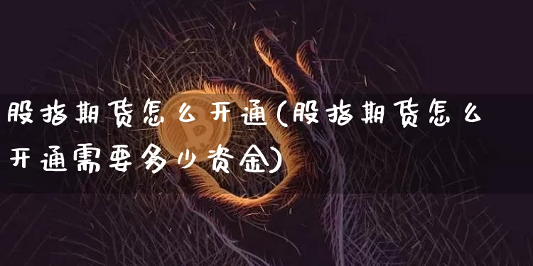 股指期货怎么开通(股指期货怎么开通需要多少资金)_https://www.hbxfywj.com_证券知识_第1张