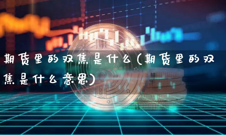 期货里的双焦是什么(期货里的双焦是什么意思)_https://www.hbxfywj.com_证券知识_第1张