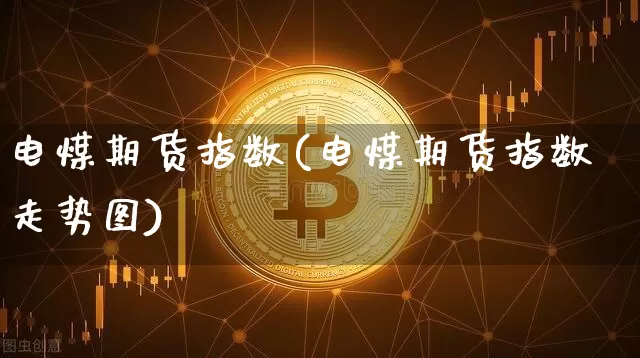 电煤期货指数(电煤期货指数走势图)_https://www.hbxfywj.com_基金知识_第1张