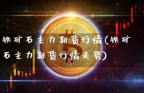 铁矿石主力期货行情(铁矿石主力期货行情走势)_https://www.hbxfywj.com_期货知识_第1张