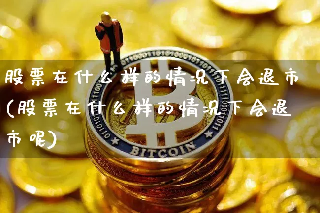 股票在什么样的情况下会退市(股票在什么样的情况下会退市呢)_https://www.hbxfywj.com_基金知识_第1张