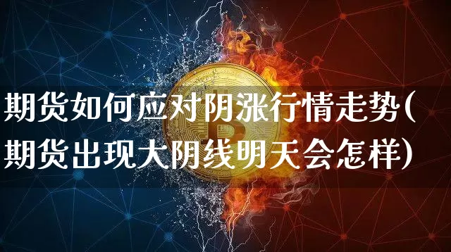 期货如何应对阴涨行情走势(期货出现大阴线明天会怎样)_https://www.hbxfywj.com_期货知识_第1张