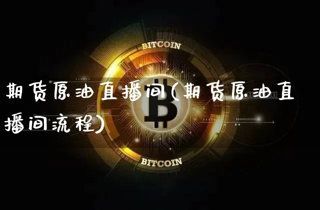 期货原油直播间(期货原油直播间流程)_https://www.hbxfywj.com_基金知识_第1张