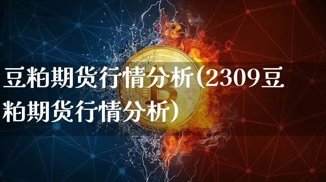 豆粕期货行情分析(2309豆粕期货行情分析)_https://www.hbxfywj.com_基金知识_第1张