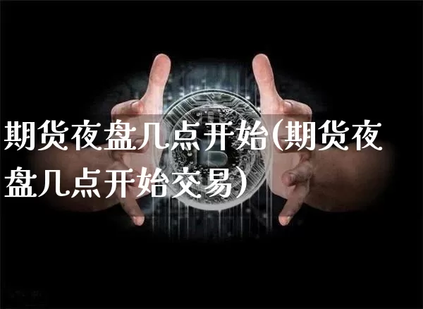 期货夜盘几点开始(期货夜盘几点开始交易)_https://www.hbxfywj.com_股票知识_第1张