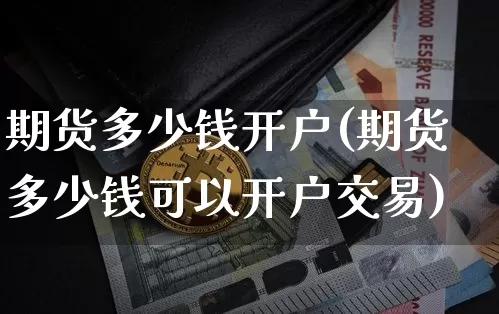 期货多少钱开户(期货多少钱可以开户交易)_https://www.hbxfywj.com_期货知识_第1张