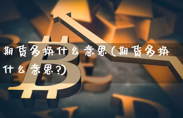 期货多换什么意思(期货多换什么意思?)_https://www.hbxfywj.com_期货知识_第1张