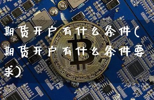 期货开户有什么条件(期货开户有什么条件要求)_https://www.hbxfywj.com_期货知识_第1张