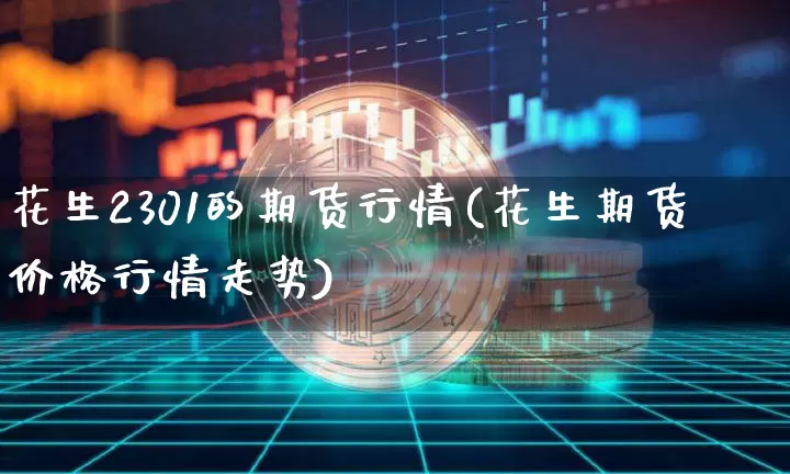 花生2301的期货行情(花生期货价格行情走势)_https://www.hbxfywj.com_证券知识_第1张
