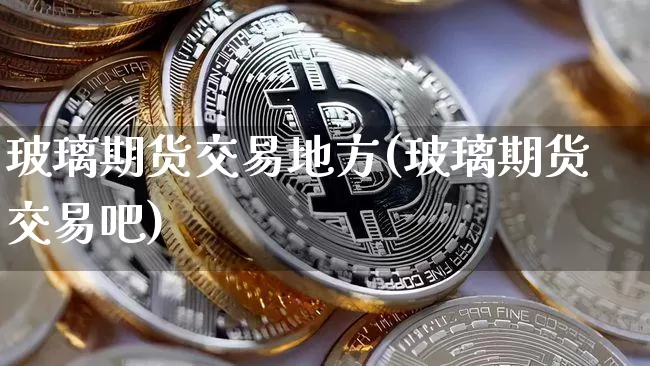 玻璃期货交易地方(玻璃期货交易吧)_https://www.hbxfywj.com_期货知识_第1张