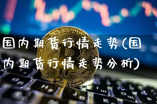 国内期货行情走势(国内期货行情走势分析)_https://www.hbxfywj.com_证券知识_第1张
